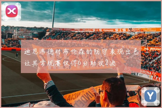 迪恩韦德对布伦森的防守表现出色让其常规赛仅得6分助攻2次