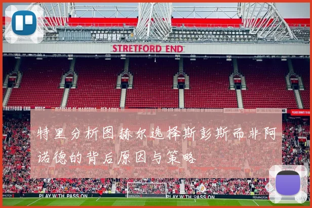 特里分析图赫尔选择斯彭斯而非阿诺德的背后原因与策略