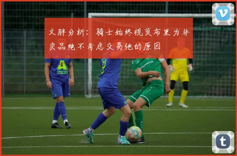文胖分析：骑士始终视莫布里为非卖品绝不考虑交易他的原因