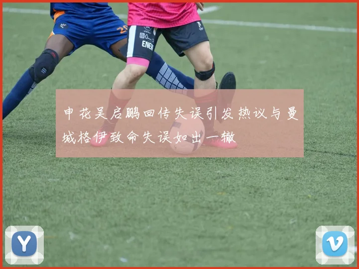 申花吴启鹏回传失误引发热议与曼城格伊致命失误如出一辙