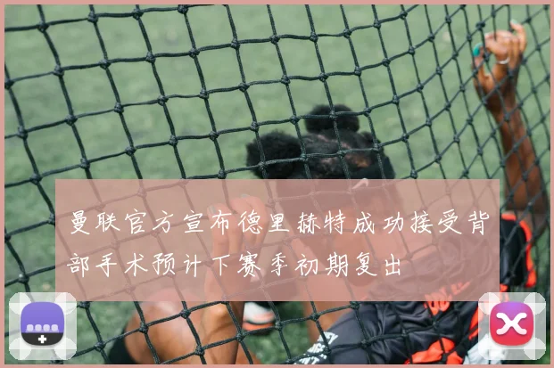 曼联官方宣布德里赫特成功接受背部手术预计下赛季初期复出