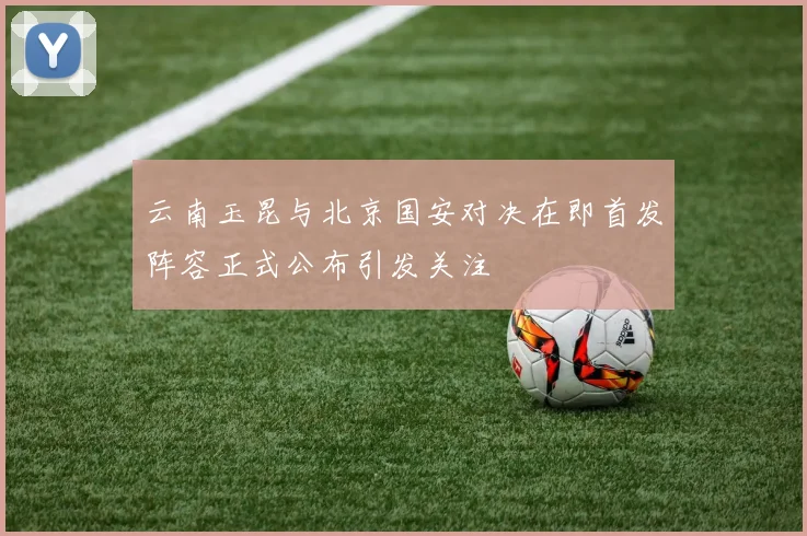 云南玉昆与北京国安对决在即首发阵容正式公布引发关注