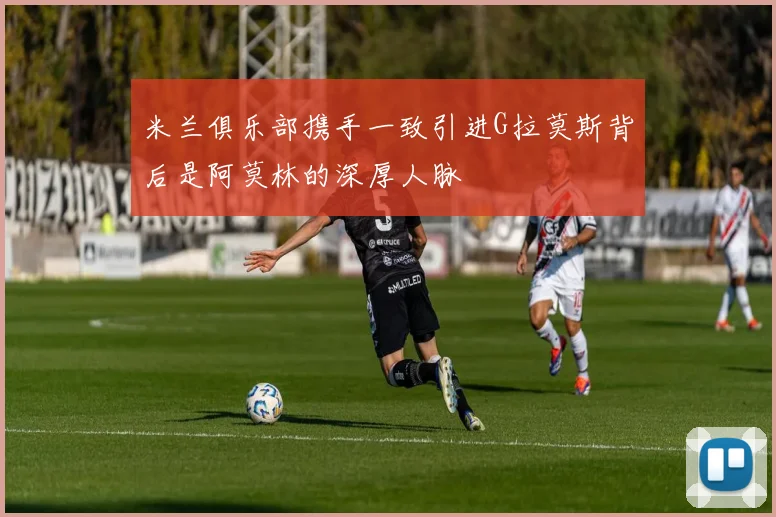 米兰俱乐部携手一致引进G拉莫斯背后是阿莫林的深厚人脉