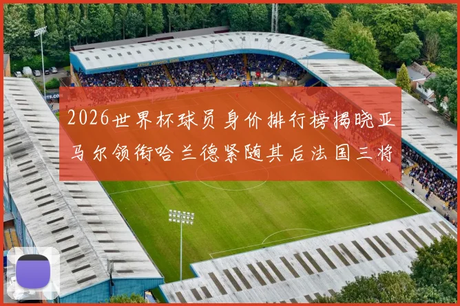 2026世界杯球员身价排行榜揭晓亚马尔领衔哈兰德紧随其后法国三将入围
