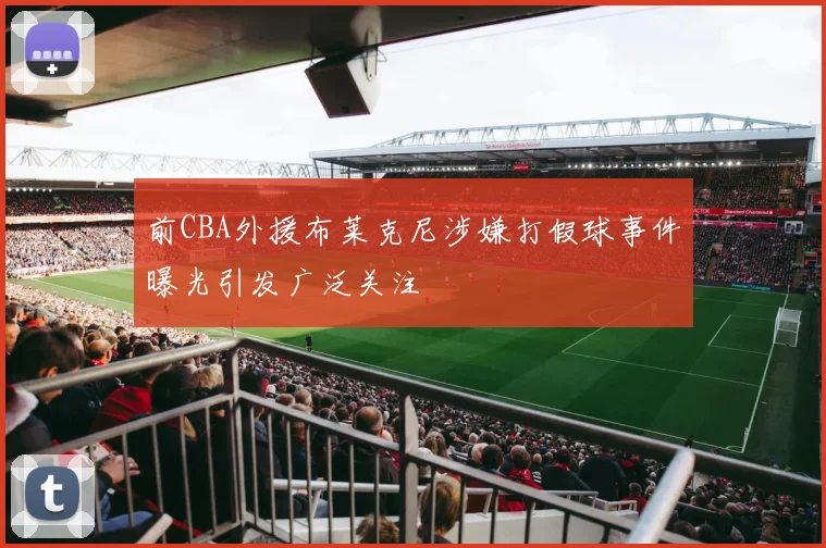 前CBA外援布莱克尼涉嫌打假球事件曝光引发广泛关注