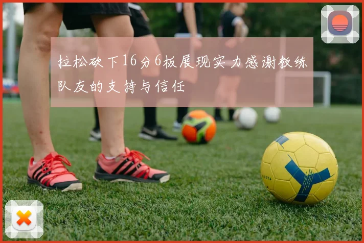 拉松砍下16分6板展现实力感谢教练队友的支持与信任