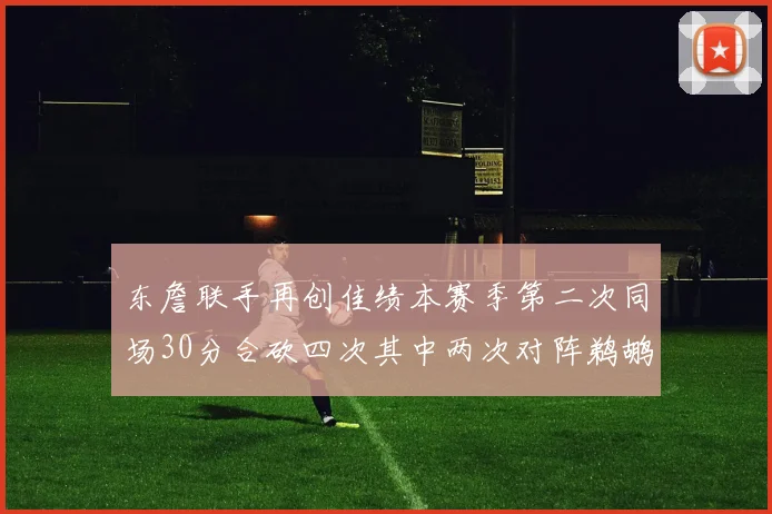 东詹联手再创佳绩本赛季第二次同场30分合砍四次其中两次对阵鹈鹕