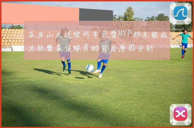亚历山大连续两年荣膺MVP却未能成为联盟最佳球员的背后原因分析