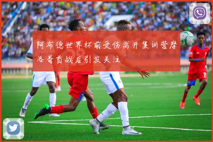 阿布德世界杯前受伤离开集训营摩洛哥首战后引发关注