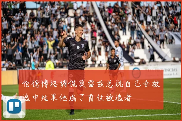 伦德博格调侃莫雷兹总说自己会被选中结果他成了首位被选者