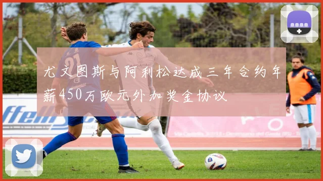 尤文图斯与阿利松达成三年合约年薪450万欧元外加奖金协议