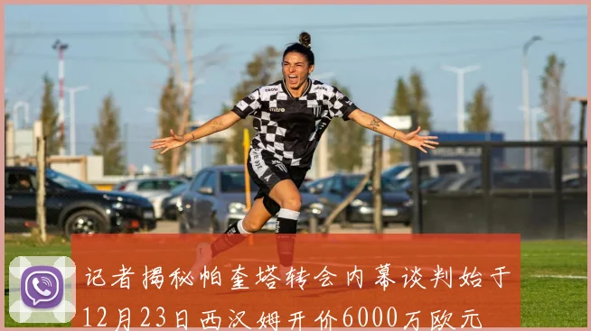 记者揭秘帕奎塔转会内幕谈判始于12月23日西汉姆开价6000万欧元