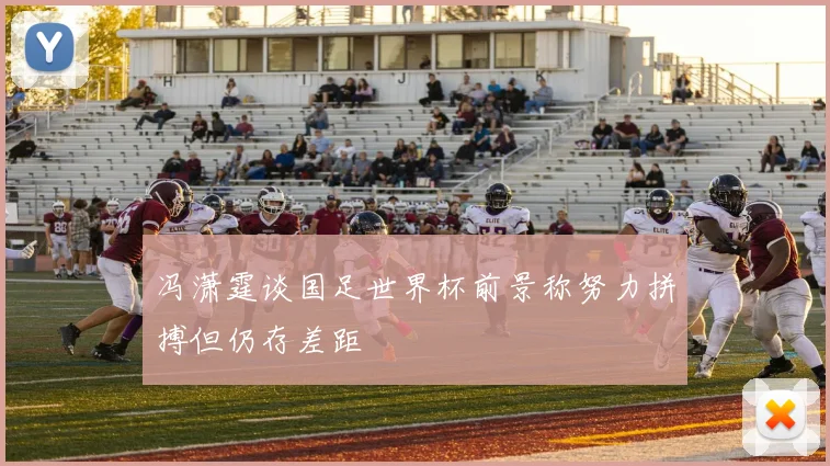 冯潇霆谈国足世界杯前景称努力拼搏但仍存差距