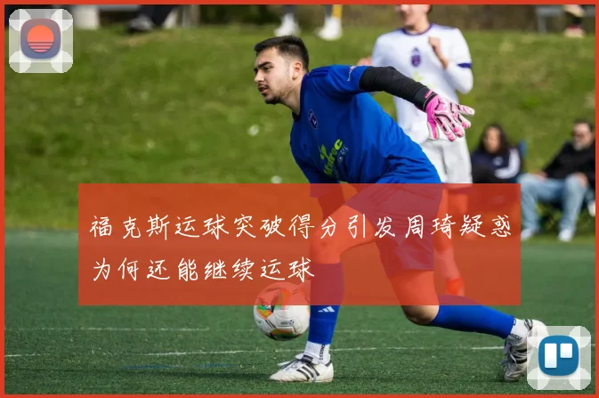 福克斯运球突破得分引发周琦疑惑为何还能继续运球