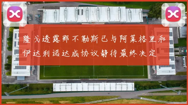 隆戈透露那不勒斯已与阿莱格里和伊达利诺达成协议静待最终决定