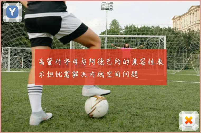 高管对字母与阿德巴约的兼容性表示担忧需解决内线空间问题