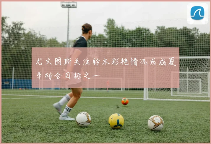 尤文图斯关注铃木彩艳情况或成夏季转会目标之一