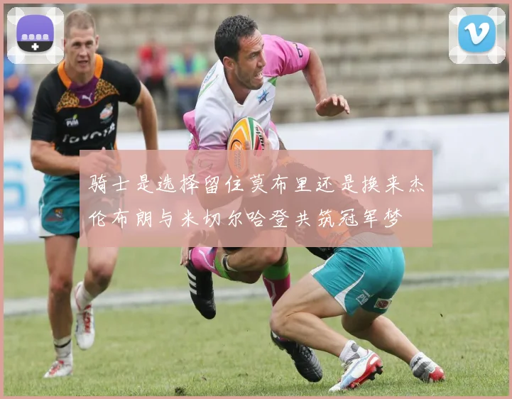 骑士是选择留住莫布里还是换来杰伦布朗与米切尔哈登共筑冠军梦